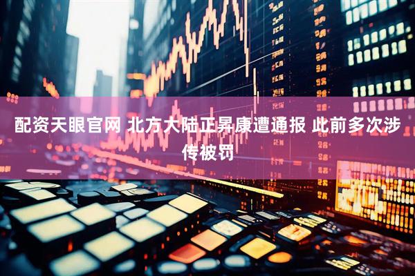 配资天眼官网 北方大陆正昇康遭通报 此前多次涉传被罚