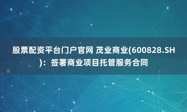 股票配资平台门户官网 茂业商业(600828.SH)：签署商业项目托管服务合同