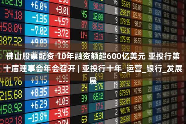 佛山股票配资 10年融资额超600亿美元 亚投行第十届理事会年会召开 | 亚投行十年_运营_银行_发展