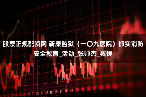 股票正规配资网 新康监狱（一〇九医院）抓实消防安全教育_活动_张帅杰_救援