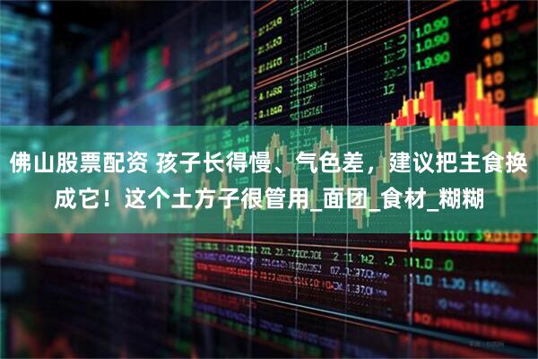 佛山股票配资 孩子长得慢、气色差，建议把主食换成它！这个土方子很管用_面团_食材_糊糊