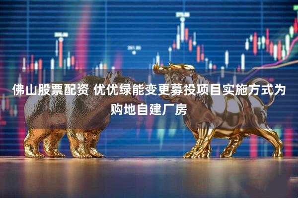佛山股票配资 优优绿能变更募投项目实施方式为购地自建厂房