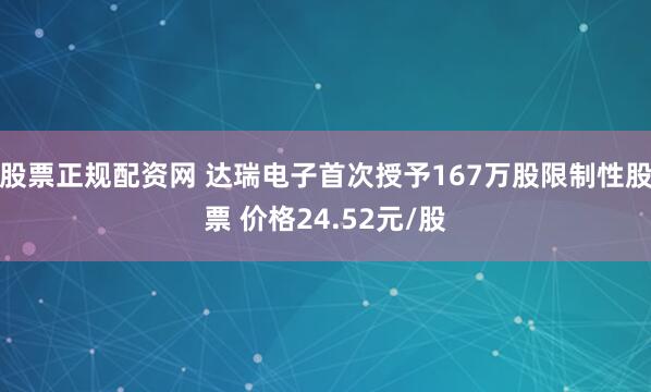 股票正规配资网 达瑞电子首次授予167万股限制性股票 价格24.52元/股