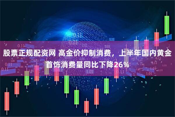 股票正规配资网 高金价抑制消费，上半年国内黄金首饰消费量同比下降26%