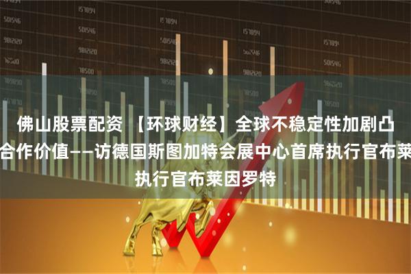 佛山股票配资 【环球财经】全球不稳定性加剧凸显德中合作价值——访德国斯图加特会展中心首席执行官布莱因罗特