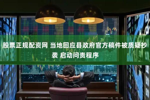 股票正规配资网 当地回应县政府官方稿件被质疑抄袭 启动问责程序