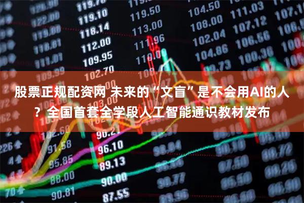 股票正规配资网 未来的“文盲”是不会用AI的人？全国首套全学段人工智能通识教材发布