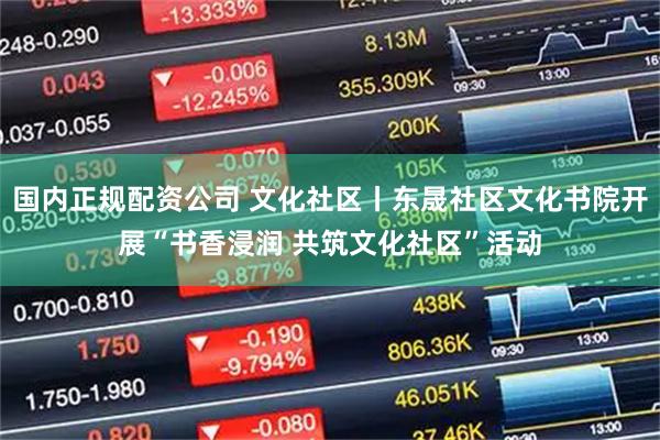 国内正规配资公司 文化社区丨东晟社区文化书院开展“书香浸润 共筑文化社区”活动