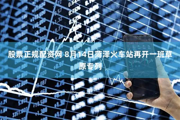 股票正规配资网 8月14日菏泽火车站再开一班草原专列
