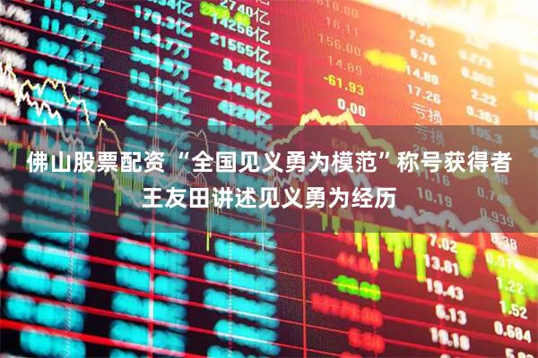 佛山股票配资 “全国见义勇为模范”称号获得者王友田讲述见义勇为经历