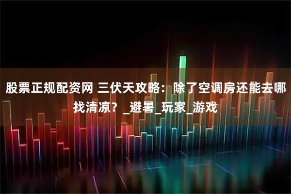股票正规配资网 三伏天攻略：除了空调房还能去哪找清凉？_避暑_玩家_游戏