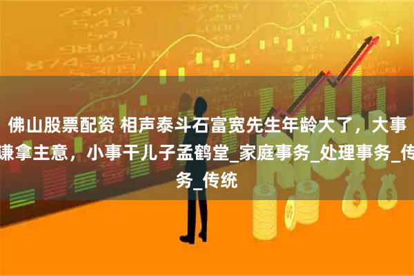 佛山股票配资 相声泰斗石富宽先生年龄大了，大事于谦拿主意，小事干儿子孟鹤堂_家庭事务_处理事务_传统