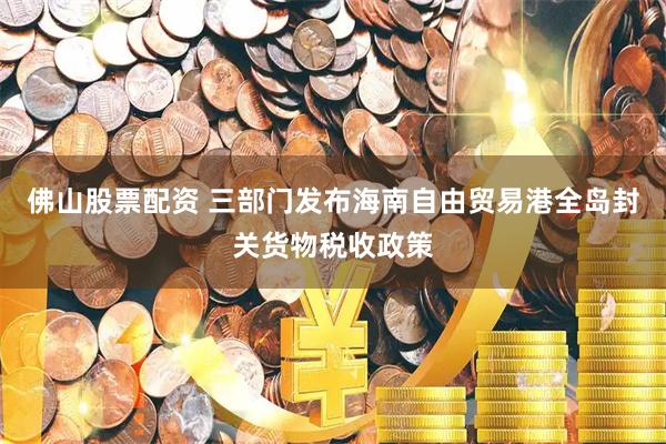 佛山股票配资 三部门发布海南自由贸易港全岛封关货物税收政策