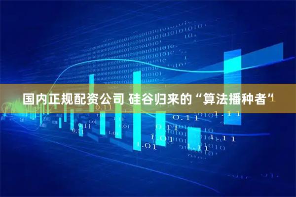 国内正规配资公司 硅谷归来的“算法播种者”