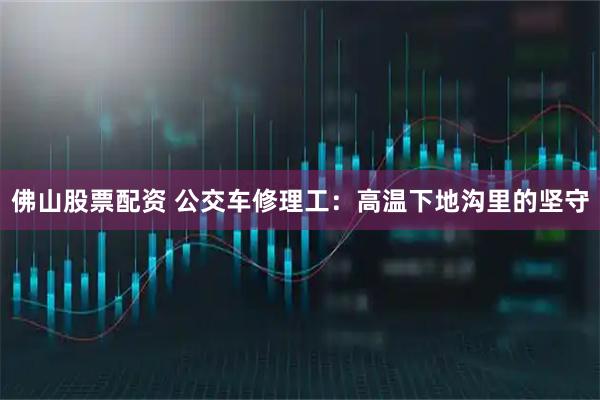 佛山股票配资 公交车修理工：高温下地沟里的坚守