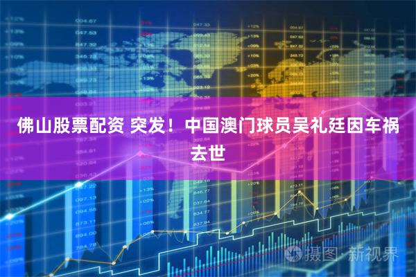 佛山股票配资 突发！中国澳门球员吴礼廷因车祸去世
