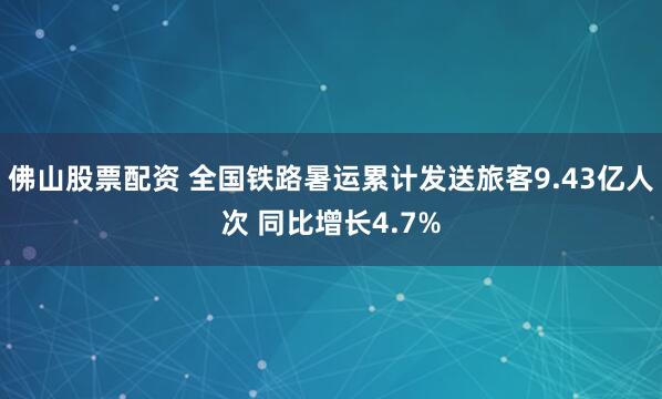 佛山股票配资 全国铁路暑运累计发送旅客9.43亿人次 同比增长4.7%