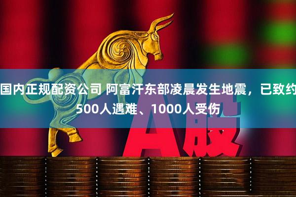 国内正规配资公司 阿富汗东部凌晨发生地震，已致约500人遇难、1000人受伤