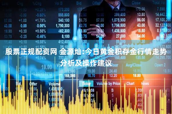 股票正规配资网 金源灿:今日黄金积存金行情走势分析及操作建议