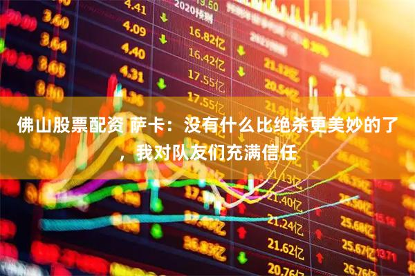 佛山股票配资 萨卡：没有什么比绝杀更美妙的了，我对队友们充满信任