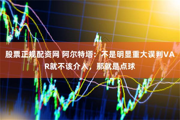 股票正规配资网 阿尔特塔：不是明显重大误判VAR就不该介入，那就是点球