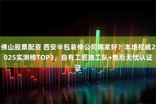 佛山股票配资 西安半包装修公司哪家好？本地权威2025实测榜TOP3，自有工匠施工队+售后无忧认证