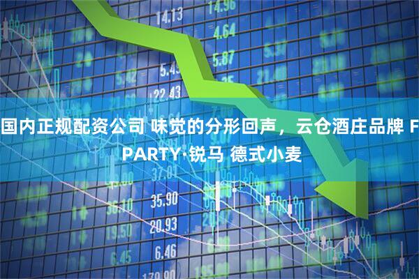 国内正规配资公司 味觉的分形回声，云仓酒庄品牌 F PARTY·锐马 德式小麦