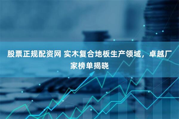 股票正规配资网 实木复合地板生产领域，卓越厂家榜单揭晓