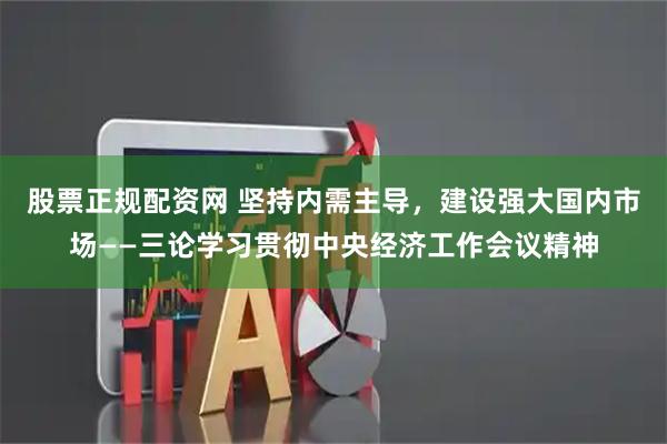 股票正规配资网 坚持内需主导,建设强大国内市场——三论学习贯彻中央经济工作会议精神