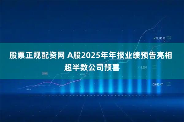 股票正规配资网 A股2025年年报业绩预告亮相 超半数公司预喜