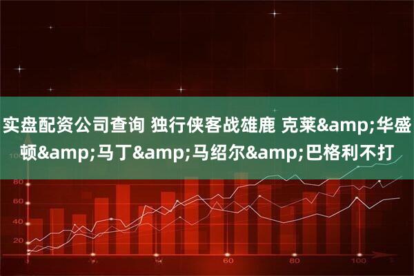 实盘配资公司查询 独行侠客战雄鹿 克莱&华盛顿&马丁&马绍尔&巴格利不打
