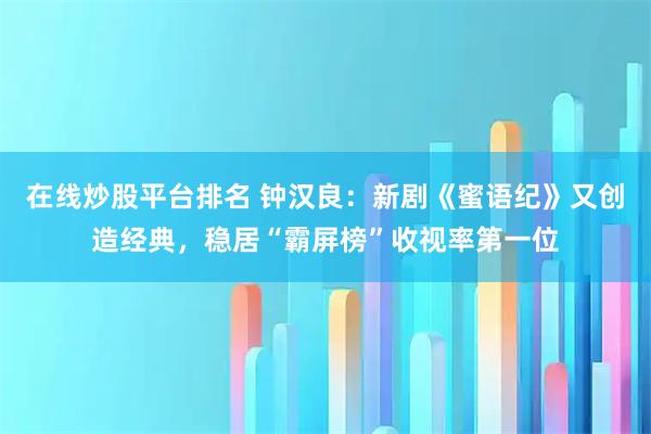在线炒股平台排名 钟汉良：新剧《蜜语纪》又创造经典，稳居“霸屏榜”收视率第一位