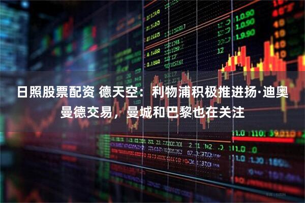 日照股票配资 德天空：利物浦积极推进扬·迪奥曼德交易，曼城和巴黎也在关注