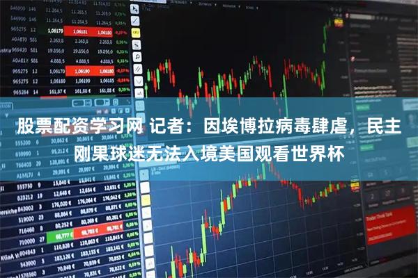 股票配资学习网 记者：因埃博拉病毒肆虐，民主刚果球迷无法入境美国观看世界杯