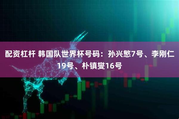 配资杠杆 韩国队世界杯号码：孙兴慜7号、李刚仁19号、朴镇燮16号