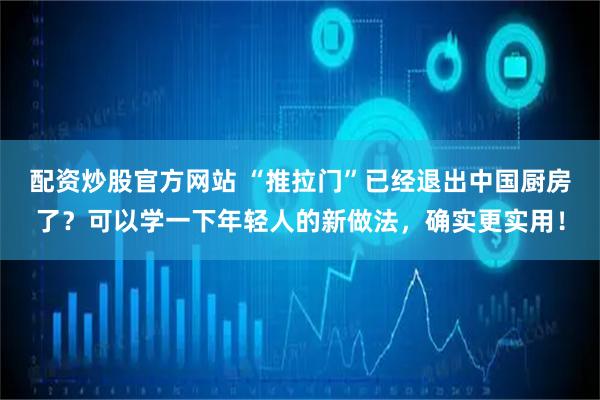 配资炒股官方网站 “推拉门”已经退出中国厨房了？可以学一下年轻人的新做法，确实更实用！