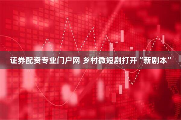证券配资专业门户网 乡村微短剧打开“新剧本”