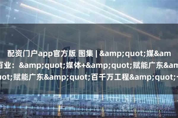 配资门户app官方版 图集 | "媒"连万物，赋能百业："媒体+"赋能广东"百千万工程"一线实践