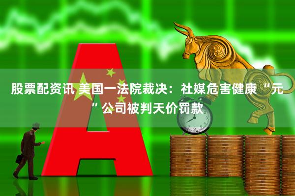 股票配资讯 美国一法院裁决：社媒危害健康 “元”公司被判天价罚款