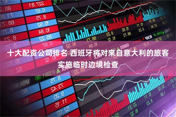 十大配资公司排名 西班牙将对来自意大利的旅客实施临时边境检查