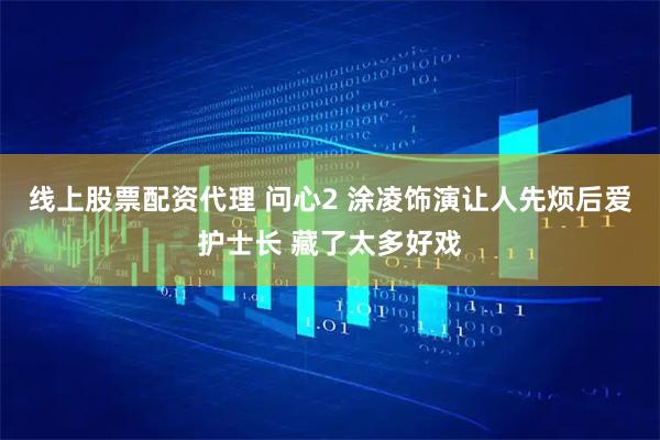 线上股票配资代理 问心2 涂凌饰演让人先烦后爱护士长 藏了太多好戏