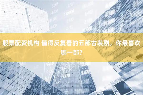 股票配资机构 值得反复看的五部古装剧，你最喜欢哪一部？