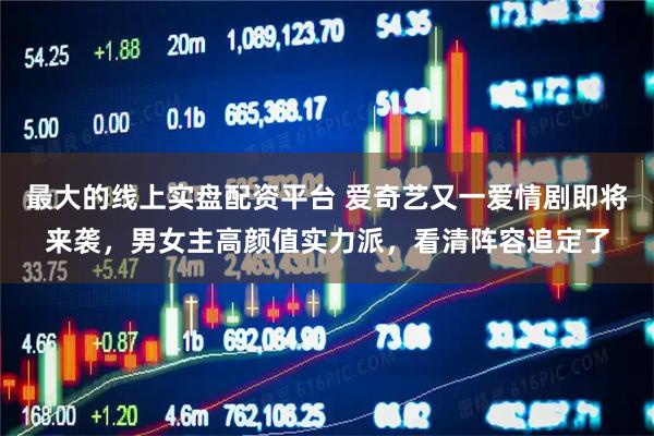 最大的线上实盘配资平台 爱奇艺又一爱情剧即将来袭,男女主高颜值实力派,看清阵容追定了