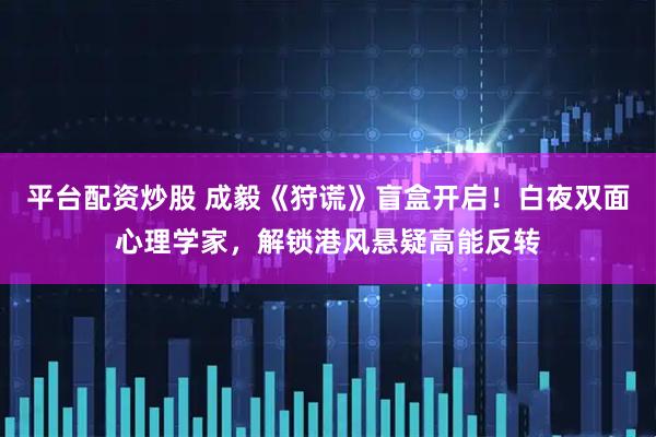平台配资炒股 成毅《狩谎》盲盒开启！白夜双面心理学家，解锁港风悬疑高能反转