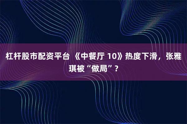 杠杆股市配资平台 《中餐厅 10》热度下滑，张雅琪被“做局”？