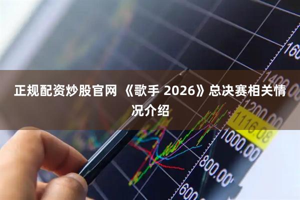 正规配资炒股官网 《歌手 2026》总决赛相关情况介绍