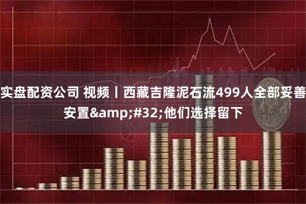 实盘配资公司 视频丨西藏吉隆泥石流499人全部妥善安置 他们选择留下