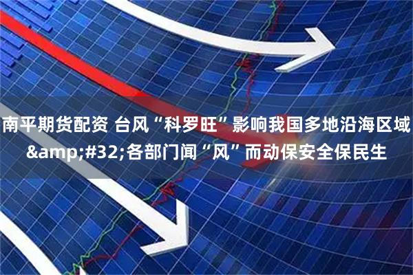 南平期货配资 台风“科罗旺”影响我国多地沿海区域 各部门闻“风”而动保安全保民生