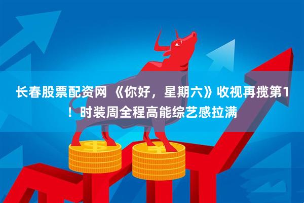 长春股票配资网 《你好，星期六》收视再揽第1！时装周全程高能综艺感拉满