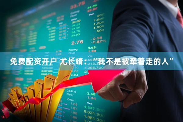 免费配资开户 尤长靖:“我不是被牵着走的人”